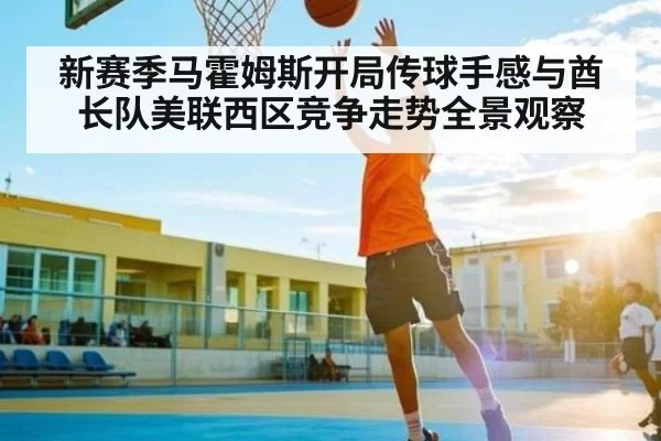 新赛季马霍姆斯开局传球手感与酋长队美联西区竞争走势全景观察